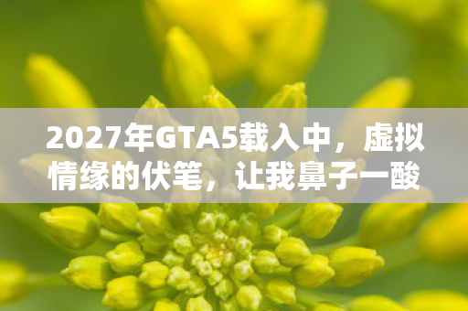 2027年GTA5载入中,虚拟情缘的伏笔,让我鼻子一酸 2027年GTA5载入中,虚拟情缘的伏笔,让我鼻子一酸