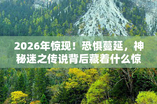 2026年惊现!恐惧蔓延,神秘迷之传说背后藏着什么惊天秘密? 2026年惊现!恐惧蔓延,神秘迷之传说背后藏着什么惊天秘密?