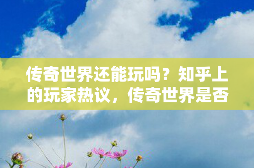 传奇世界还能玩吗？知乎上的玩家热议，传奇世界是否还能玩？玩家热议引发关注