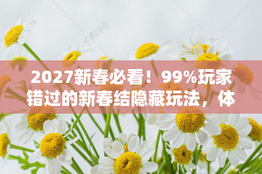 2027新春必看!99%玩家错过的新春结隐藏玩法,体验后直呼真香! 2027新春必看!99%玩家错过的新春结隐藏玩法,体验后直呼真香!