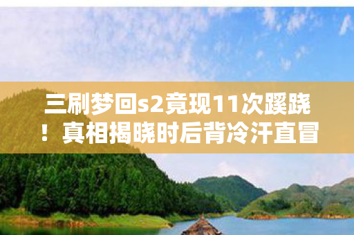 三刷梦回s2竟现11次蹊跷!真相揭晓时后背冷汗直冒 三刷梦回s2竟现11次蹊跷!真相揭晓时后背冷汗直冒