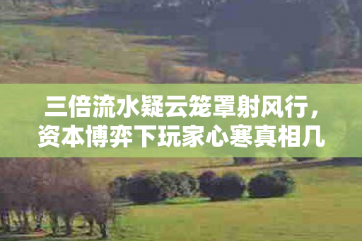 三倍流水疑云笼罩射风行，资本博弈下玩家心寒真相几何？