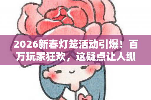 2026新春灯笼活动引爆!百万玩家狂欢,这疑点让人绷不住! 2026新春灯笼活动引爆!百万玩家狂欢,这疑点让人绷不住!