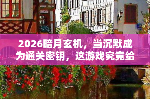 2026暗月玄机，当沉默成为通关密钥，这游戏究竟给了我什么？