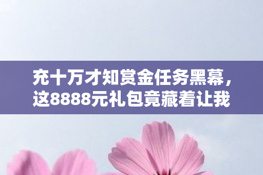 充十万才知赏金任务黑幕,这8888元礼包竟藏着让我吓一跳的隐情! 充十万才知赏金任务黑幕,这8888元礼包竟藏着让我吓一跳的隐情!