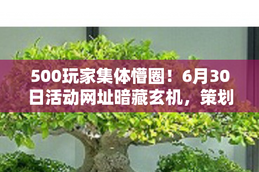 500玩家集体懵圈!6月30日活动网址暗藏玄机,策划这波操作绷不住了 500玩家集体懵圈!6月30日活动网址暗藏玄机,策划这波操作绷不住了