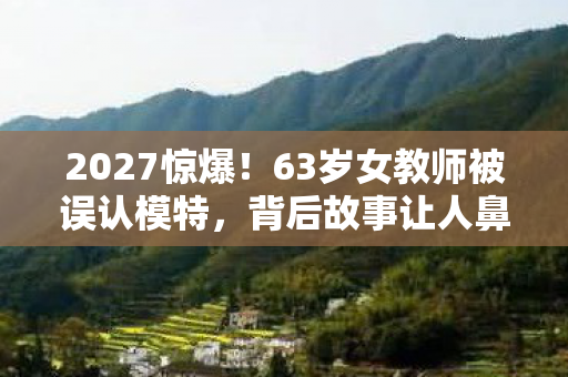 2027惊爆！63岁女教师被误认模特，背后故事让人鼻子一酸