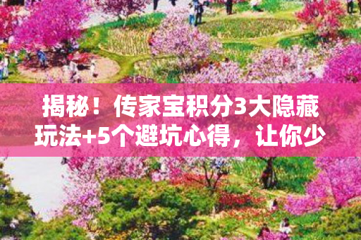 揭秘!传家宝积分3大隐藏玩法+5个避坑心得,让你少走弯路! 揭秘!传家宝积分3大隐藏玩法+5个避坑心得,让你少走弯路!