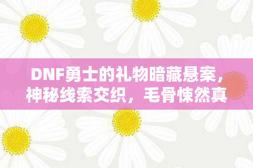DNF勇士的礼物暗藏悬案,神秘线索交织,毛骨悚然真相待揭! DNF勇士的礼物暗藏悬案,神秘线索交织,毛骨悚然真相待揭!
