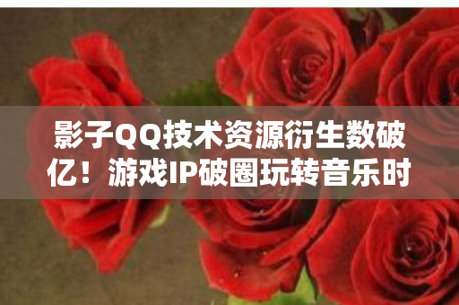 影子QQ技术资源衍生数破亿!游戏IP破圈玩转音乐时尚意想不到 影子QQ技术资源衍生数破亿!游戏IP破圈玩转音乐时尚意想不到