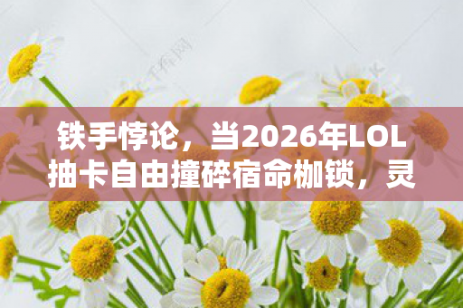 铁手悖论,当2026年LOL抽卡自由撞碎宿命枷锁,灵魂震颤! 铁手悖论,当2026年LOL抽卡自由撞碎宿命枷锁,灵魂震颤!