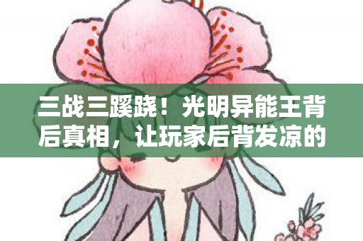 三战三蹊跷!光明异能王背后真相,让玩家后背发凉的终极反转 三战三蹊跷!光明异能王背后真相,让玩家后背发凉的终极反转