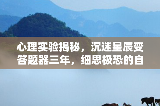 心理实验揭秘,沉迷星辰变答题器三年,细思极恐的自我囚禁 心理实验揭秘,沉迷星辰变答题器三年,细思极恐的自我囚禁