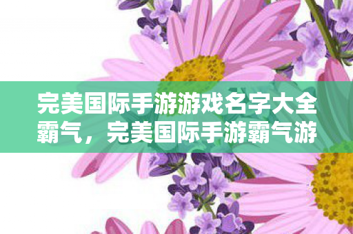 完美国际手游游戏名字大全霸气,完美国际手游霸气游戏名字大全 完美国际手游游戏名字大全霸气,完美国际手游霸气游戏名字大全