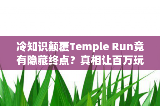 冷知识颠覆Temple Run竟有隐藏终点?真相让百万玩家目瞪口呆! 冷知识颠覆Temple Run竟有隐藏终点?真相让百万玩家目瞪口呆!