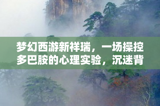梦幻西游新祥瑞，一场操控多巴胺的心理实验，沉迷背后细思极恐
