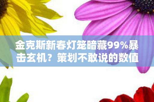 金克斯新春灯笼暗藏99%暴击玄机？策划不敢说的数值黑幕大起底！