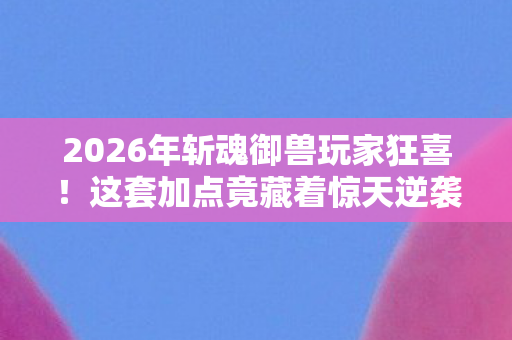2026年斩魂御兽玩家狂喜!这套加点竟藏着惊天逆袭密码? 2026年斩魂御兽玩家狂喜!这套加点竟藏着惊天逆袭密码?