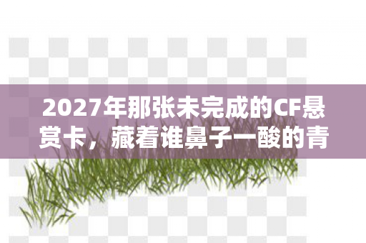 2027年那张未完成的CF悬赏卡，藏着谁鼻子一酸的青春伏笔？