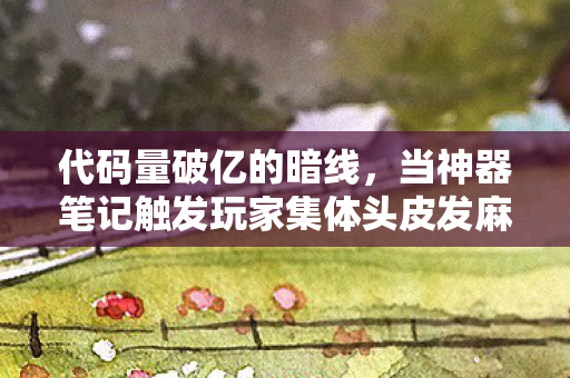 代码量破亿的暗线,当神器笔记触发玩家集体头皮发麻的数字暴动 代码量破亿的暗线,当神器笔记触发玩家集体头皮发麻的数字暴动