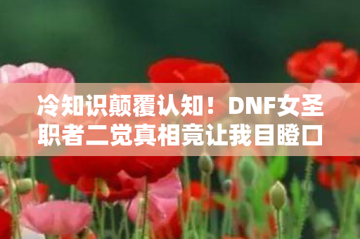 冷知识颠覆认知!DNF女圣职者二觉真相竟让我目瞪口呆十年! 冷知识颠覆认知!DNF女圣职者二觉真相竟让我目瞪口呆十年!