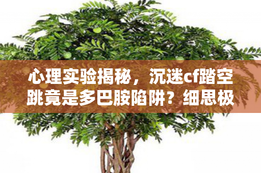 心理实验揭秘,沉迷cf踏空跳竟是多巴胺陷阱?细思极恐! 心理实验揭秘,沉迷cf踏空跳竟是多巴胺陷阱?细思极恐!