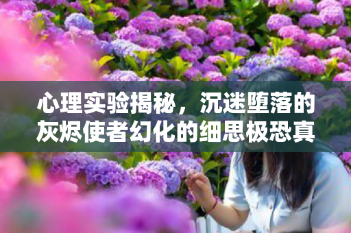 心理实验揭秘,沉迷堕落的灰烬使者幻化的细思极恐真相 心理实验揭秘,沉迷堕落的灰烬使者幻化的细思极恐真相