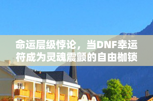 命运层级悖论,当DNF幸运符成为灵魂震颤的自由枷锁 命运层级悖论,当DNF幸运符成为灵魂震颤的自由枷锁
