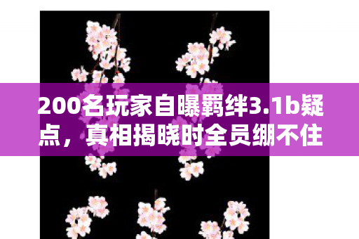 200名玩家自曝羁绊3.1b疑点,真相揭晓时全员绷不住了! 200名玩家自曝羁绊3.1b疑点,真相揭晓时全员绷不住了!