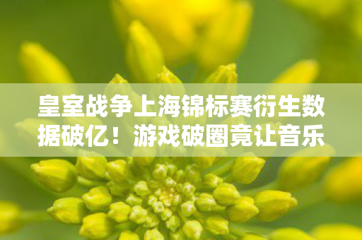 皇室战争上海锦标赛衍生数据破亿!游戏破圈竟让音乐综艺与时尚圈集体沦陷? 皇室战争上海锦标赛衍生数据破亿!游戏破圈竟让音乐综艺与时尚圈集体沦陷?