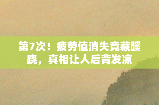 第7次!疲劳值消失竟藏蹊跷,真相让人后背发凉 第7次!疲劳值消失竟藏蹊跷,真相让人后背发凉