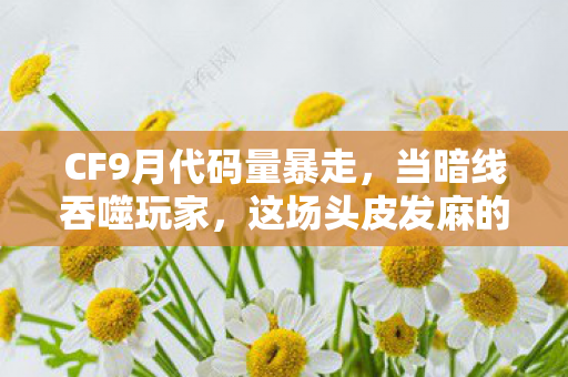 CF9月代码量暴走,当暗线吞噬玩家,这场头皮发麻的叛乱才刚开始 CF9月代码量暴走,当暗线吞噬玩家,这场头皮发麻的叛乱才刚开始