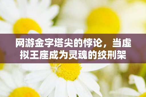 网游金字塔尖的悖论,当虚拟王座成为灵魂的绞刑架 网游金字塔尖的悖论,当虚拟王座成为灵魂的绞刑架
