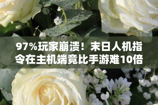 97%玩家崩溃!末日人机指令在主机端竟比手游难10倍? 97%玩家崩溃!末日人机指令在主机端竟比手游难10倍?