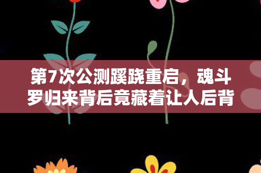 第7次公测蹊跷重启,魂斗罗归来背后竟藏着让人后背发凉的真相! 第7次公测蹊跷重启,魂斗罗归来背后竟藏着让人后背发凉的真相!