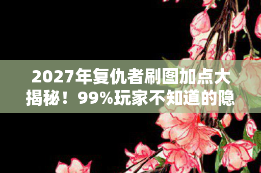 2027年复仇者刷图加点大揭秘!99%玩家不知道的隐藏神技! 2027年复仇者刷图加点大揭秘!99%玩家不知道的隐藏神技!