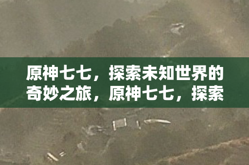 原神七七,探索未知世界的奇妙之旅,原神七七,探索未知世界的奇妙之旅 原神七七,探索未知世界的奇妙之旅,原神七七,探索未知世界的奇妙之旅