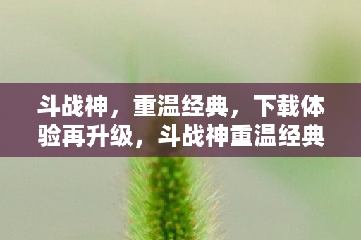 斗战神,重温经典,下载体验再升级,斗战神重温经典,下载体验再升级 斗战神,重温经典,下载体验再升级,斗战神重温经典,下载体验再升级