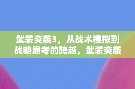 武装突袭3,从战术模拟到战略思考的跨越,武装突袭3,从战术模拟到战略思考的跨越 武装突袭3,从战术模拟到战略思考的跨越,武装突袭3,从战术模拟到战略思考的跨越