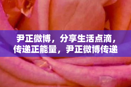 尹正微博,分享生活点滴,传递正能量,尹正微博传递正能量,分享生活点滴 尹正微博,分享生活点滴,传递正能量,尹正微博传递正能量,分享生活点滴
