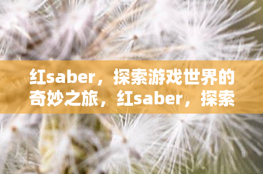 红saber,探索游戏世界的奇妙之旅,红saber,探索游戏世界的奇妙之旅 红saber,探索游戏世界的奇妙之旅,红saber,探索游戏世界的奇妙之旅