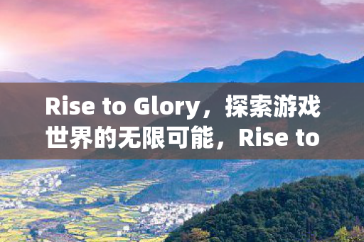 Rise to Glory,探索游戏世界的无限可能,Rise to Glory,探索游戏世界的无限可能 Rise to Glory,探索游戏世界的无限可能,Rise to Glory,探索游戏世界的无限可能