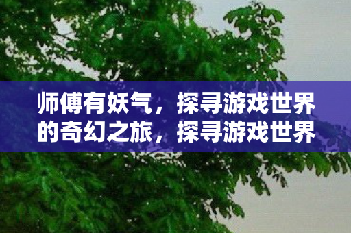 师傅有妖气,探寻游戏世界的奇幻之旅,探寻游戏世界的奇幻之旅,师傅有妖气 师傅有妖气,探寻游戏世界的奇幻之旅,探寻游戏世界的奇幻之旅,师傅有妖气