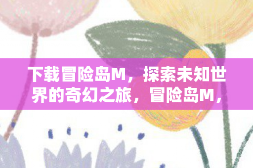 下载冒险岛M,探索未知世界的奇幻之旅,冒险岛M,探索未知世界的奇幻之旅 下载冒险岛M,探索未知世界的奇幻之旅,冒险岛M,探索未知世界的奇幻之旅