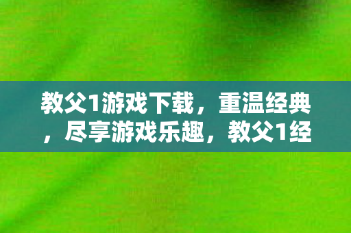 教父1游戏下载，重温经典，尽享游戏乐趣，教父1经典游戏重温，下载尽享游戏乐趣
