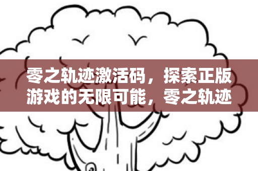 零之轨迹激活码,探索正版游戏的无限可能,零之轨迹激活码,解锁正版游戏的无限可能 零之轨迹激活码,探索正版游戏的无限可能,零之轨迹激活码,解锁正版游戏的无限可能