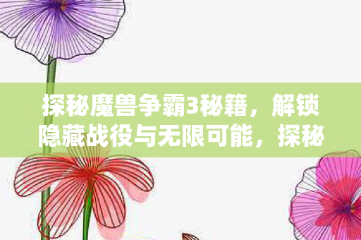 探秘魔兽争霸3秘籍,解锁隐藏战役与无限可能,探秘魔兽争霸3秘籍,解锁隐藏战役与无限可能 探秘魔兽争霸3秘籍,解锁隐藏战役与无限可能,探秘魔兽争霸3秘籍,解锁隐藏战役与无限可能