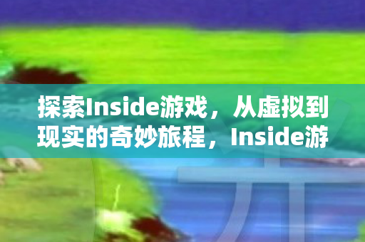 探索Inside游戏,从虚拟到现实的奇妙旅程,Inside游戏,虚拟与现实的奇妙交融之旅 探索Inside游戏,从虚拟到现实的奇妙旅程,Inside游戏,虚拟与现实的奇妙交融之旅