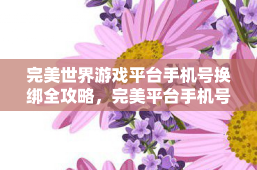完美世界游戏平台手机号换绑全攻略图片