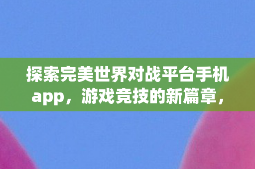 探索完美世界对战平台手机app图片